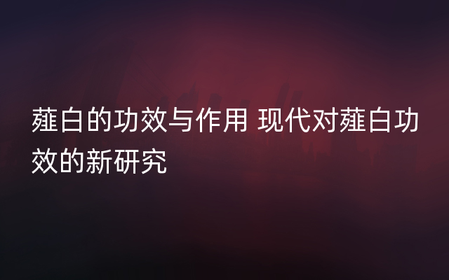 薤白的功效与作用 现代对薤白功效的新研究