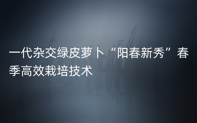 一代杂交绿皮萝卜“阳春新秀”春季高效栽培技术